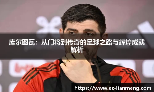 库尔图瓦：从门将到传奇的足球之路与辉煌成就解析